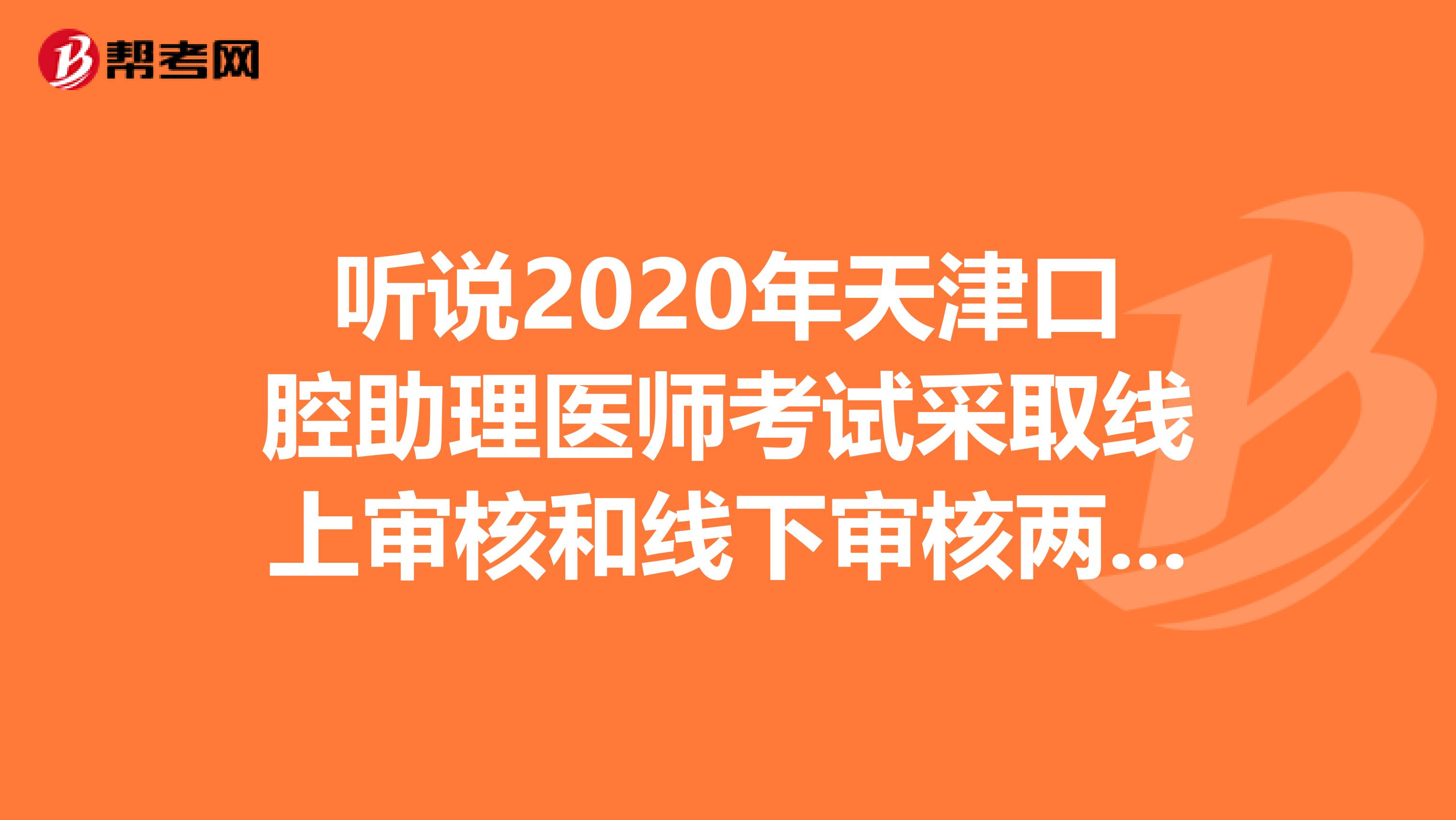 听说2020年天津口腔助理医师考试采取线上审核和线下审核两种模式，是这样的吗？