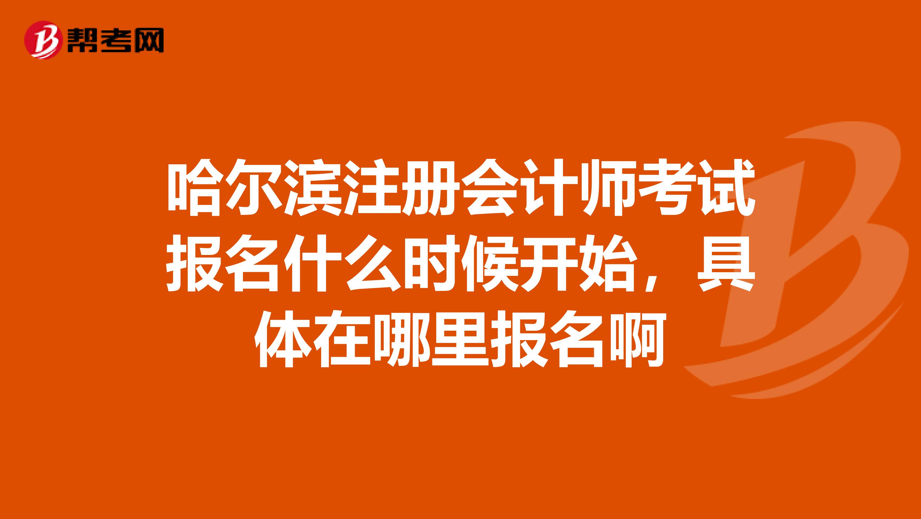 哈爾濱注冊會計師考試報名什么時候開始，具體在哪里報名啊