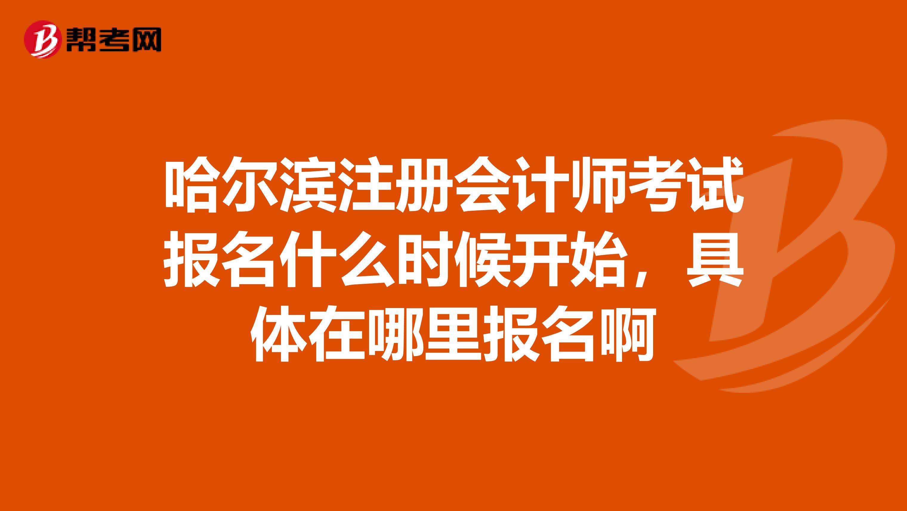 哈尔滨注册会计师考试报名什么时候开始，具体在哪里报名啊