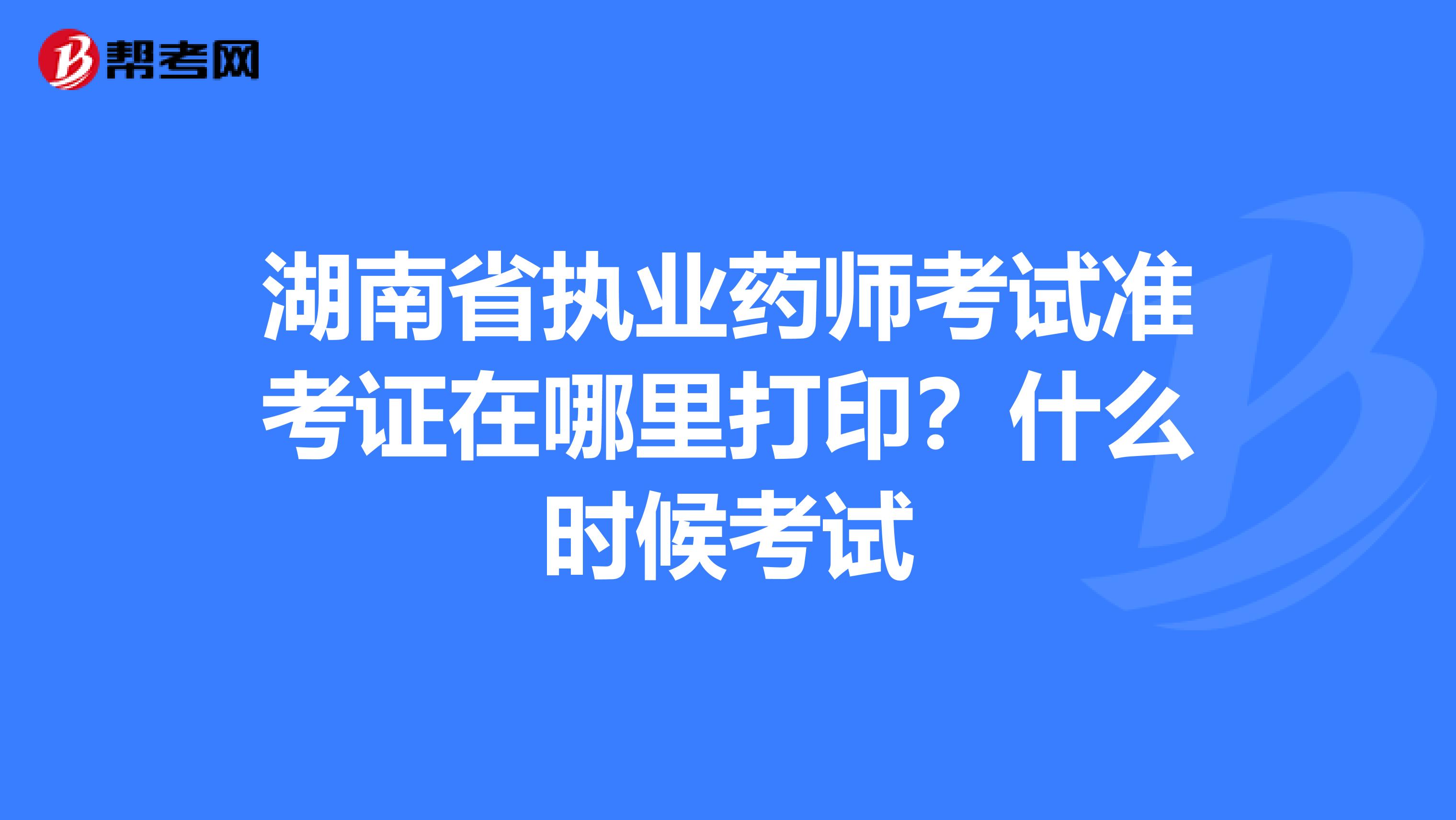 湖南省执业药师考试准考证在哪里打印？什么时候考试