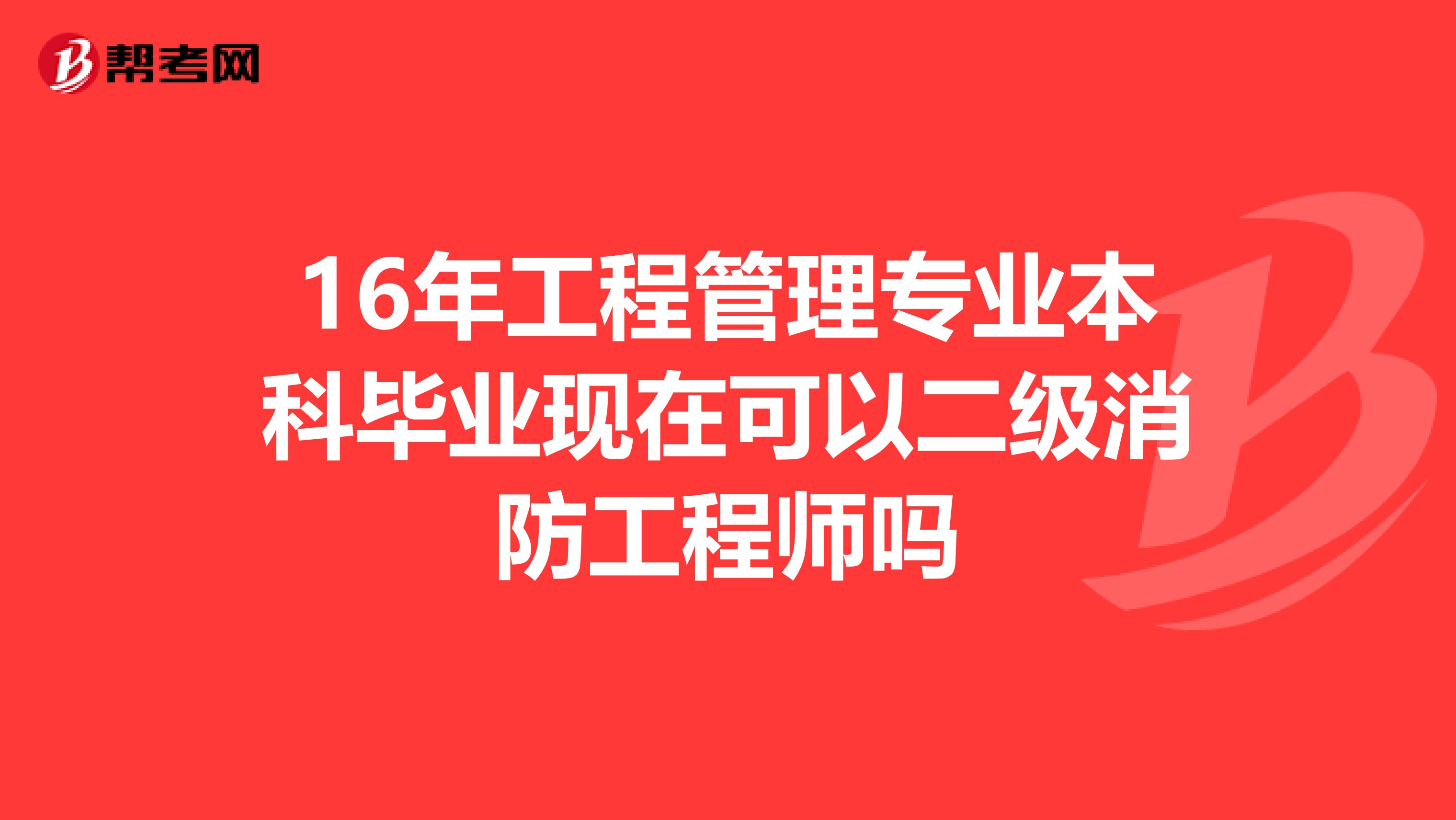 16年工程管理專業(yè)本科畢業(yè)現在可以二級消防工程師嗎