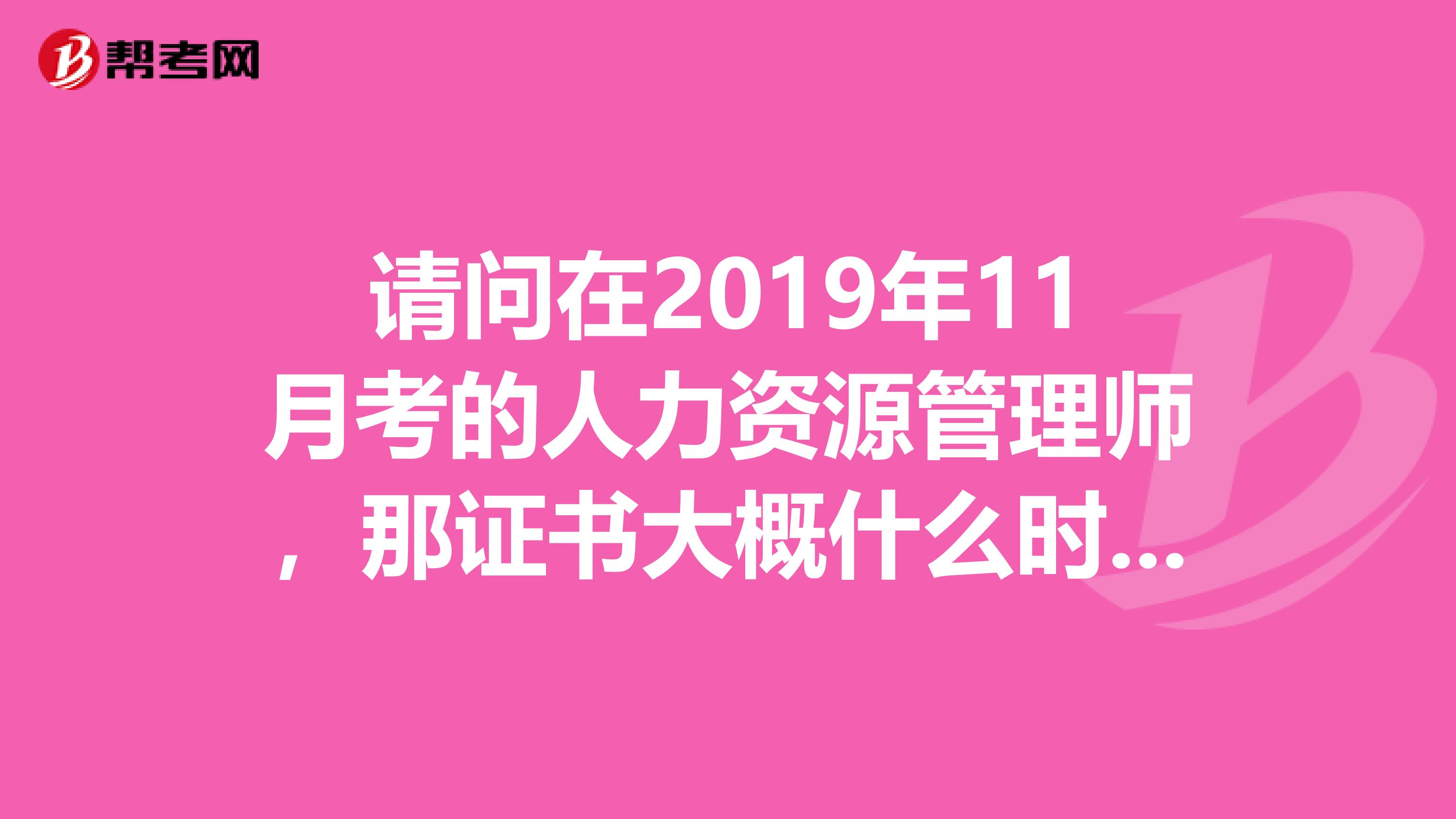 请问在2019年11月考的人力资源管理师，那证书大概什么时候能拿到