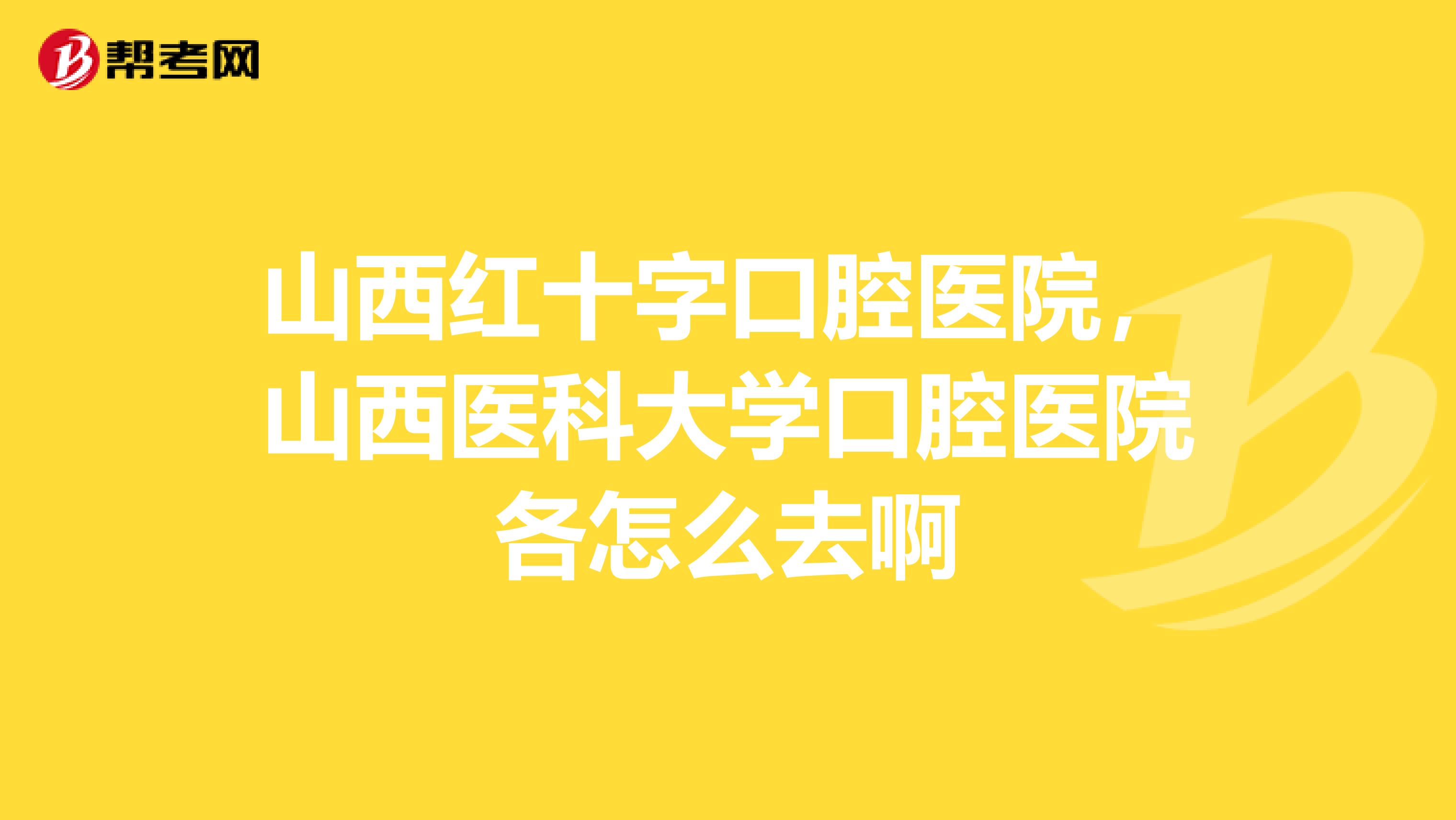 山西红十字口腔医院,山西医科大学口腔医院各怎么去啊