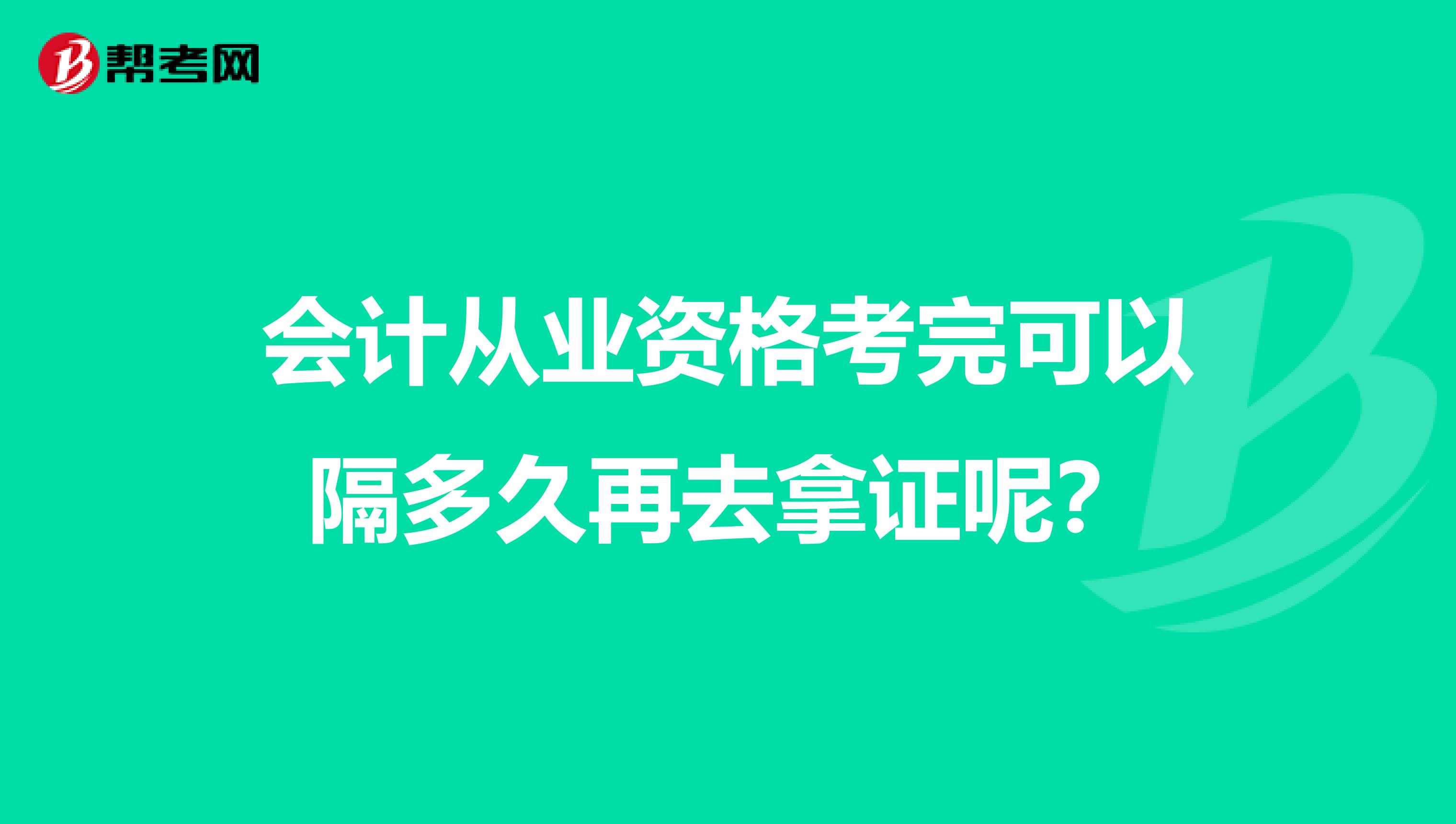 会计从业资格考完可以隔多久再去拿证呢？