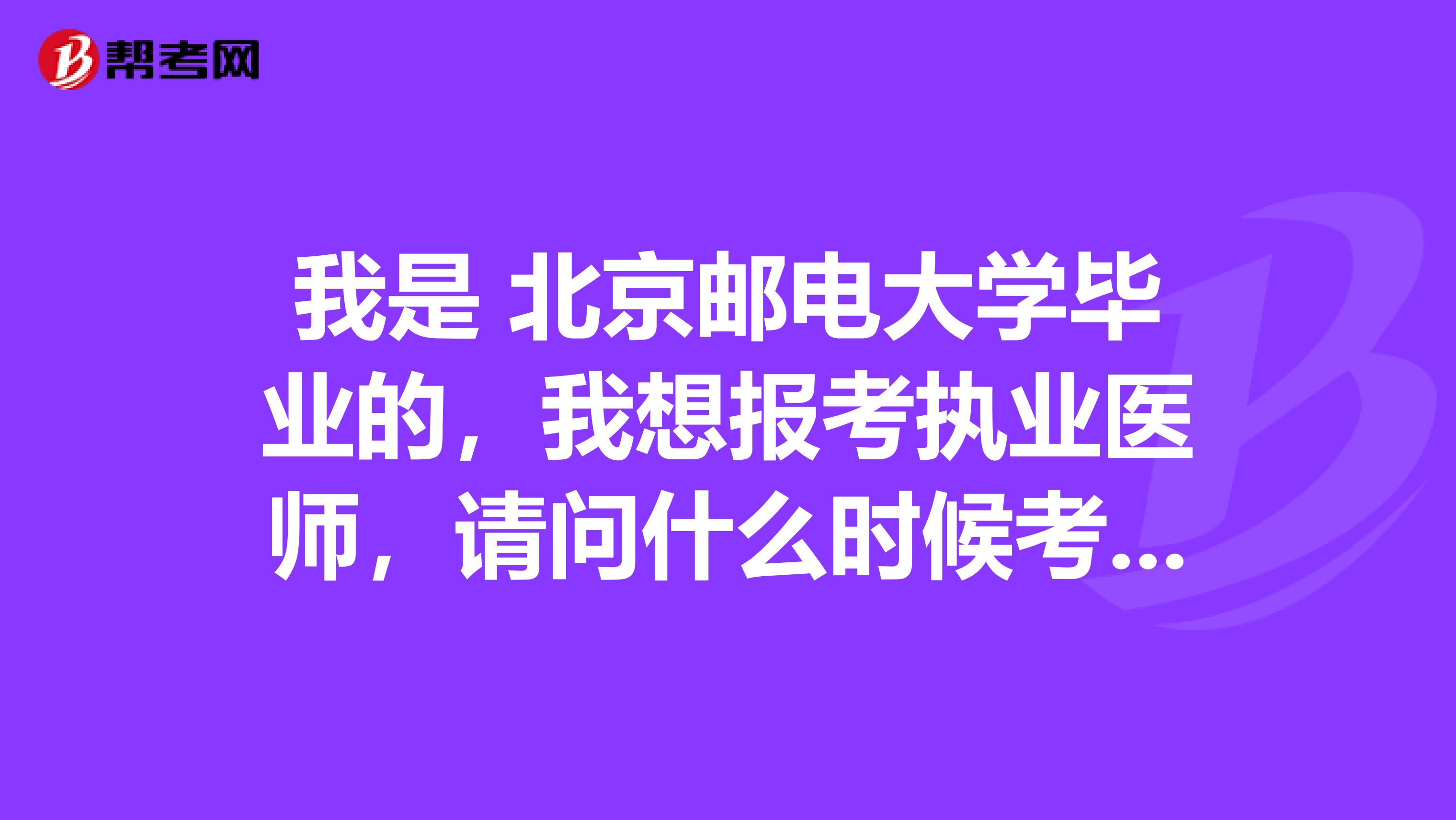 我是 北京邮电大学毕业的，我想报考执业医师，请问什么时候考试啊？