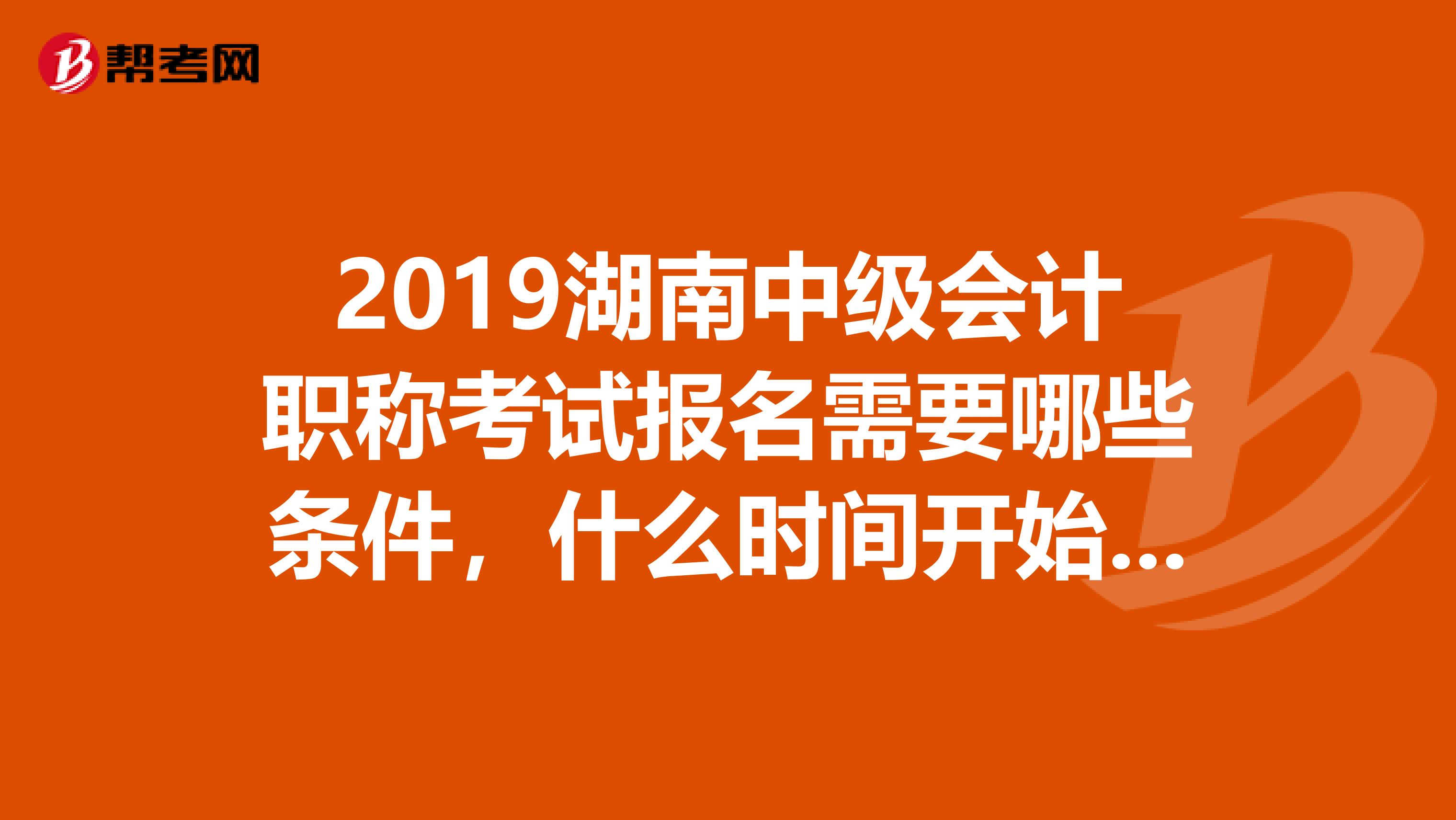 2019湖南中级会计职称考试报名需要哪些条件,什么时间开始报名