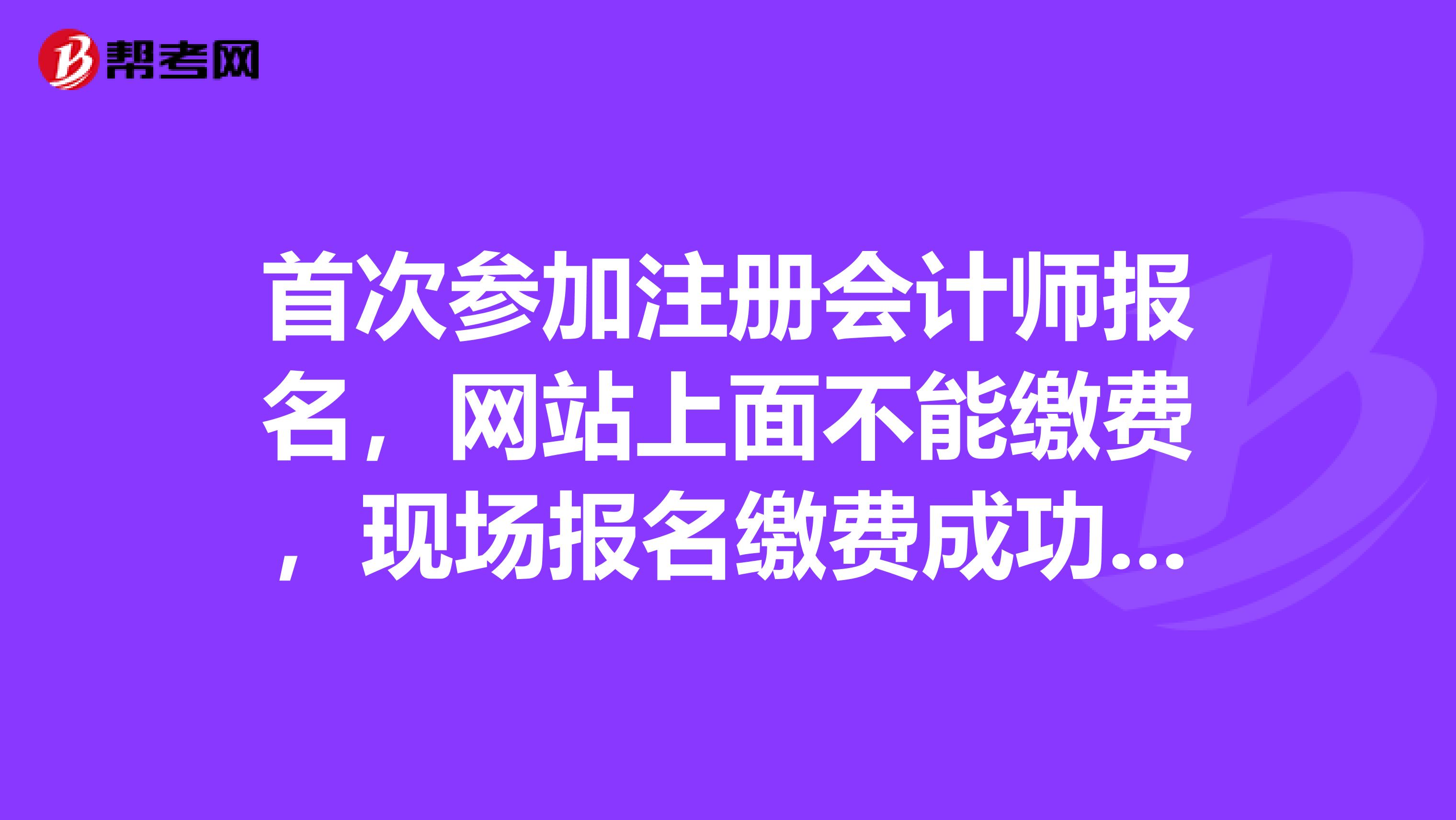 首次參加注冊會計師報名，網(wǎng)站上面不能繳費，現(xiàn)場報名繳費成功以后才會顯示報名成功嗎？