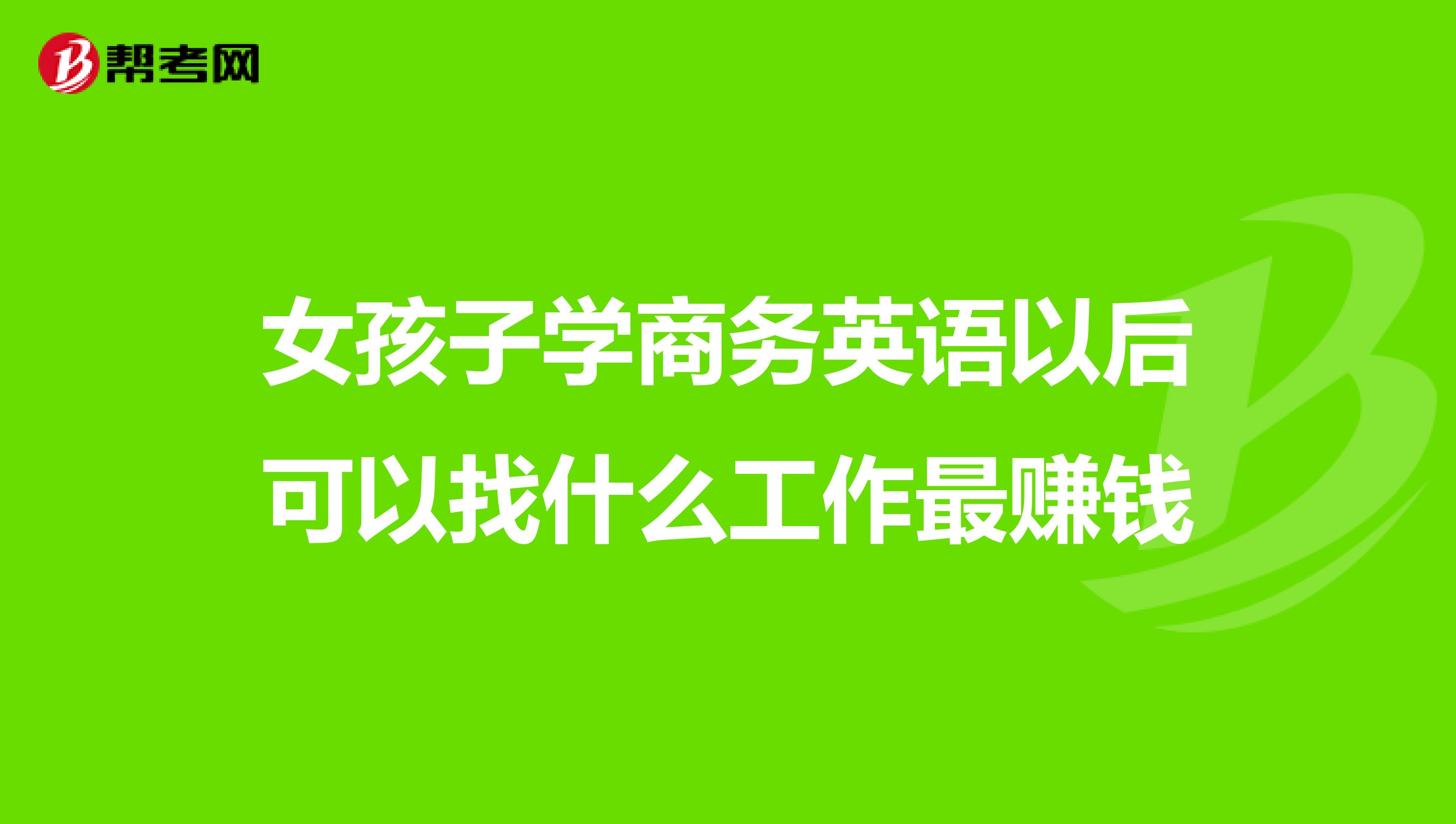 女孩子学商务英语以后可以找什么工作最赚钱