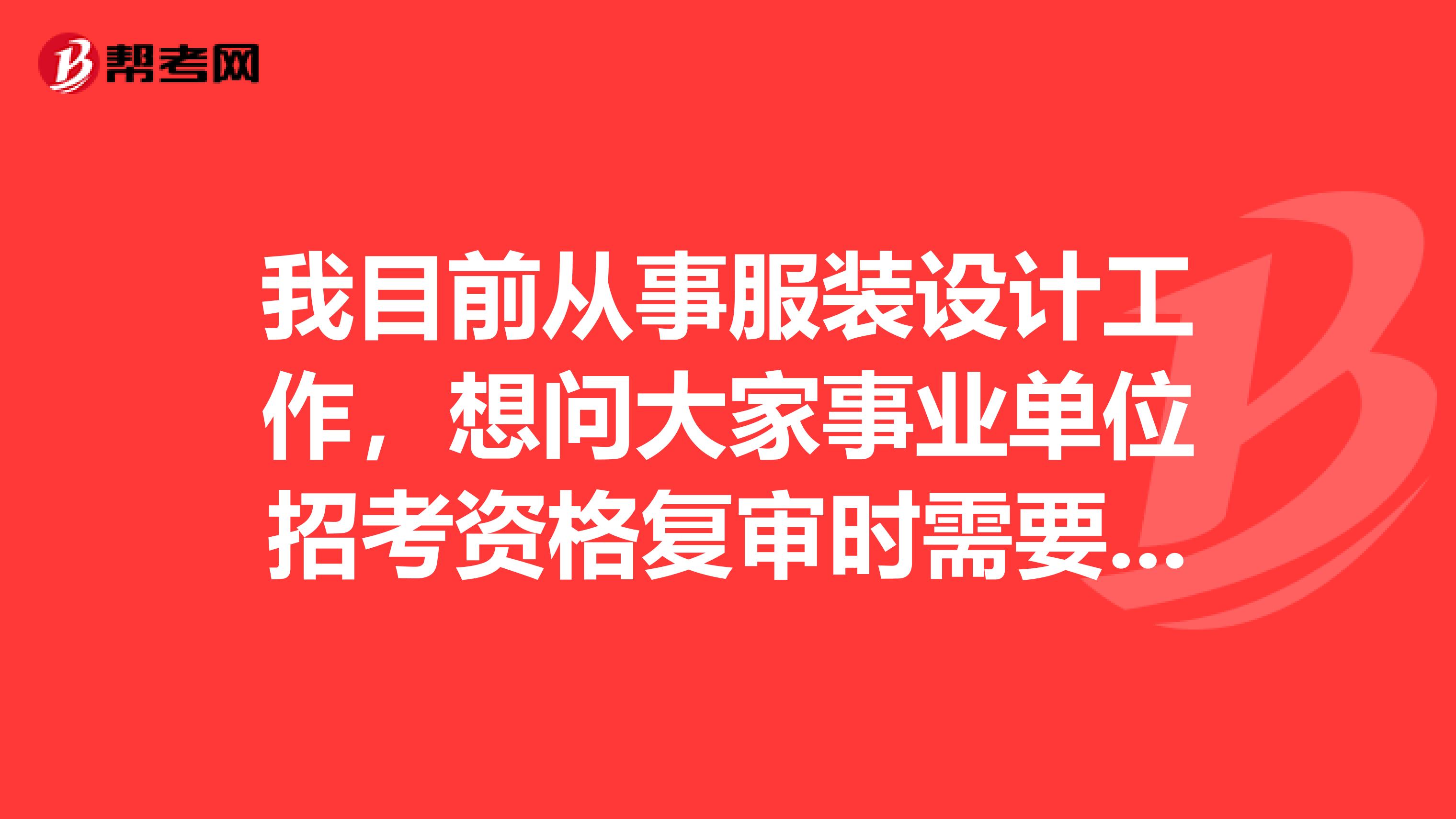 我目前从事服装设计工作，想问大家事业单位招考资格复审时需要提供什么资料?