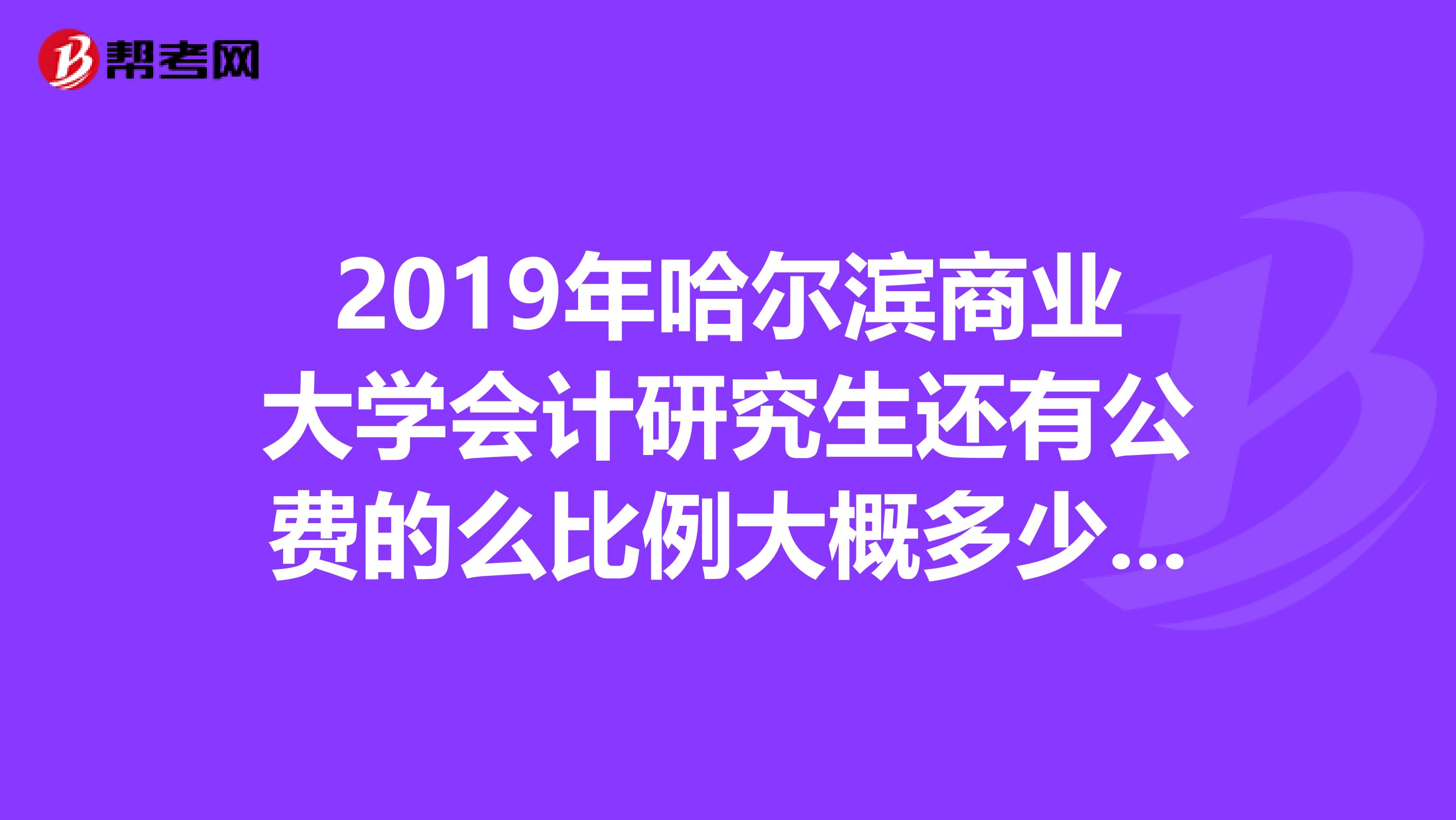 2019年哈尔滨商业大学会计研究生还有公费的么比例大概多少谢谢
