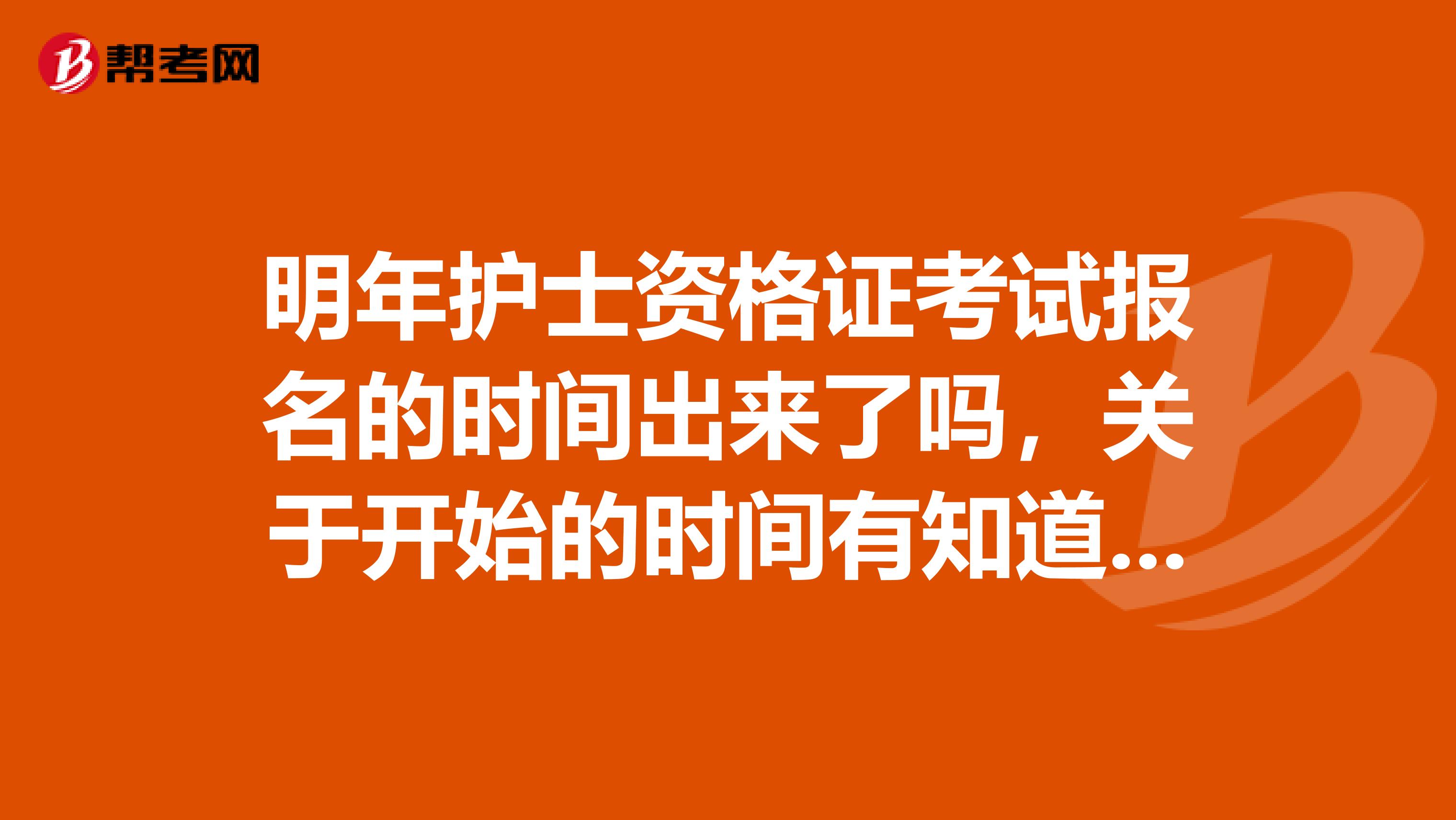 明年护士资格证考试报名的时间出来了吗，关于开始的时间有知道的同学没呀