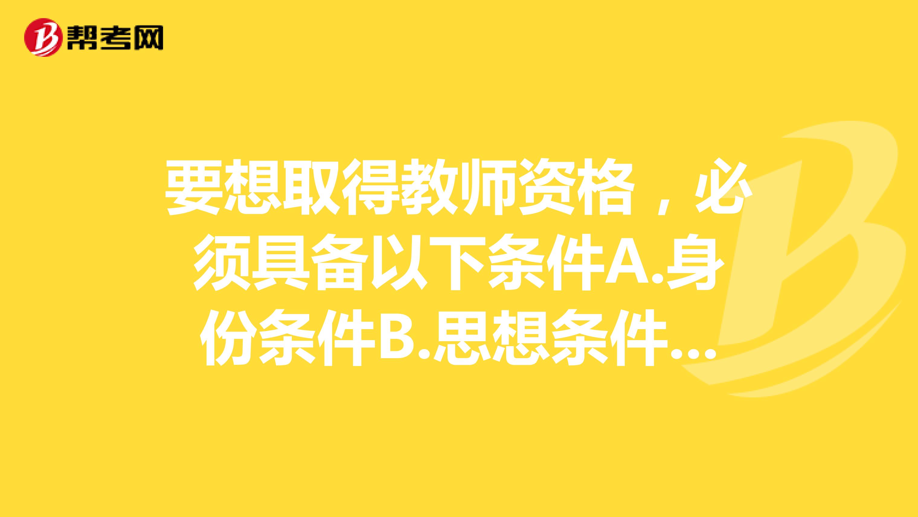 要想取得教师资格，必须具备以下条件A.身份条件B.思想条件C.学历条件D.能力条件