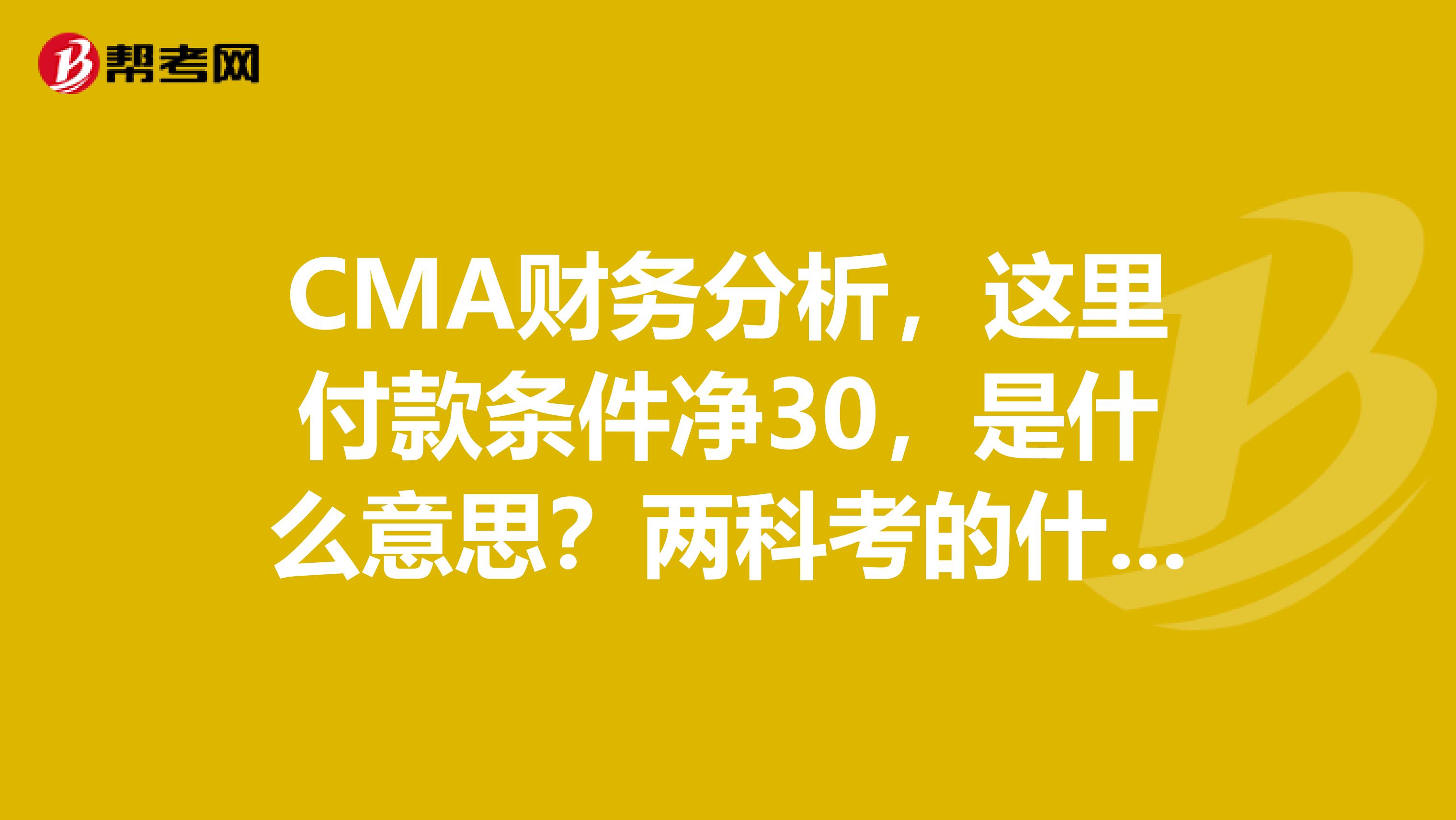 CMA财务分析,这里付款条件净30,是什么意思?两科考的什么内容?