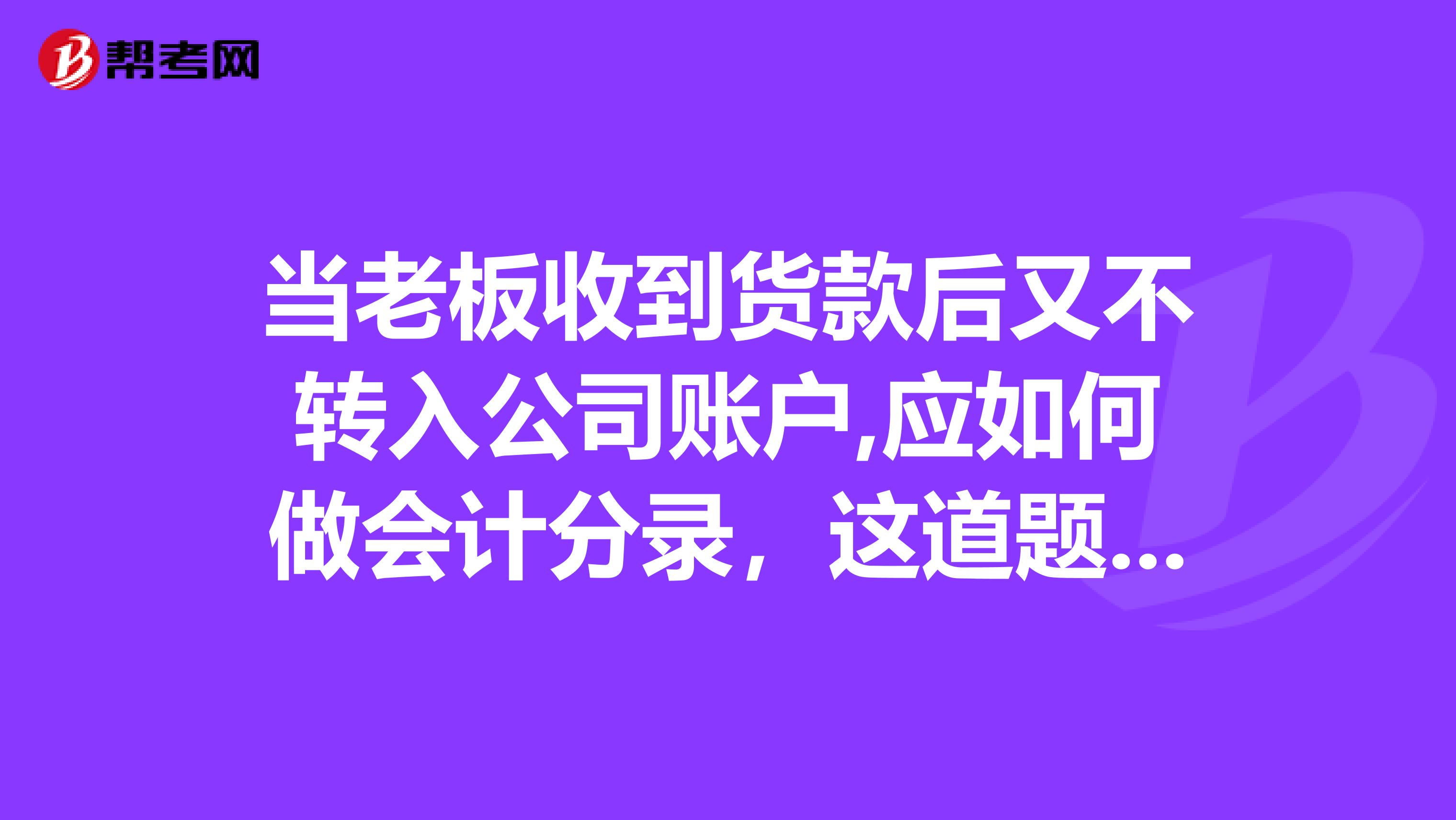 当老板收到货款后又不转入公司账户,应如何做会计分录，这道题是在太难了，是我备考注会遇到最难的题了