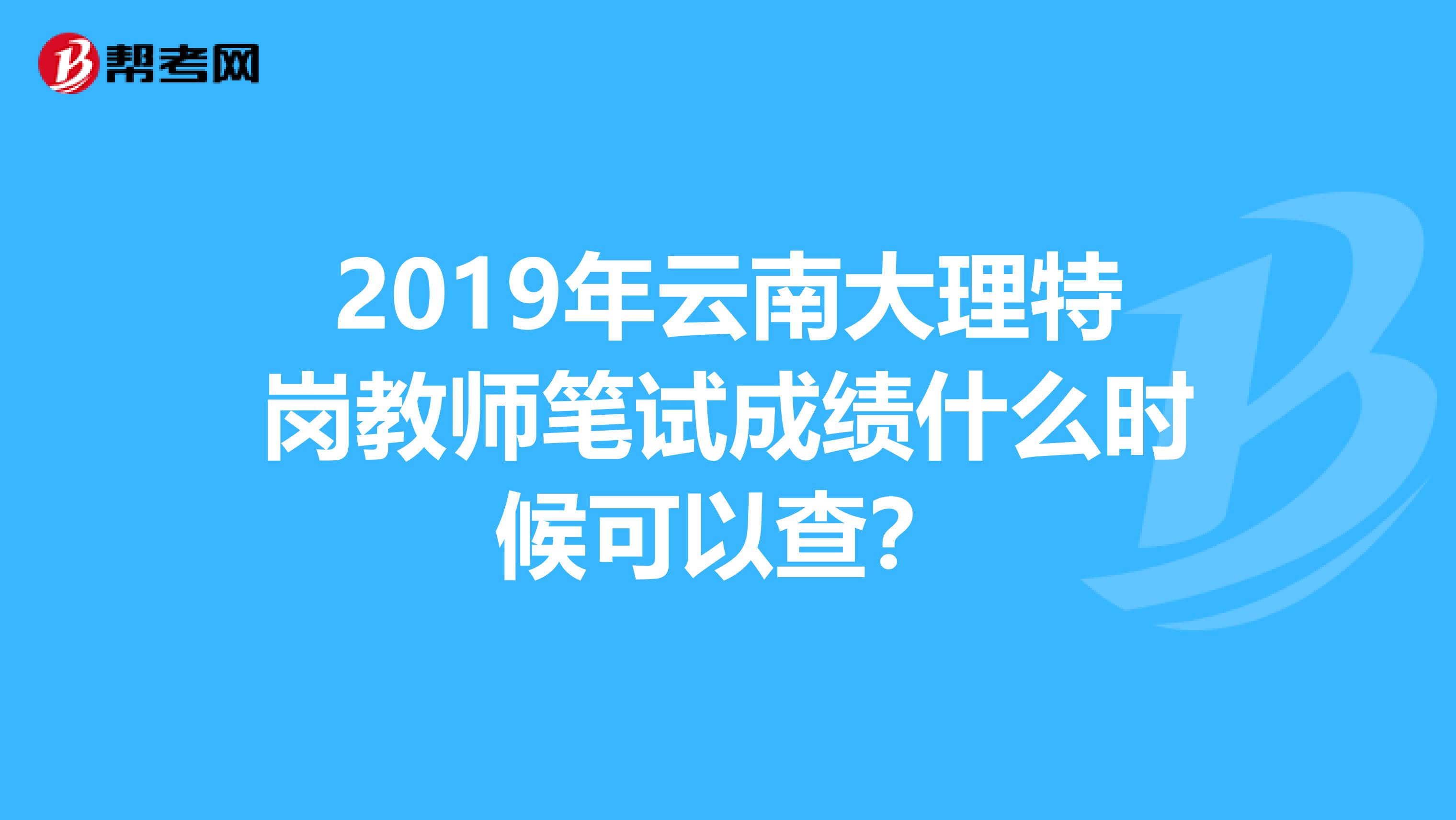 2019年云南大理特岗教师笔试成绩什么时候可以查？
