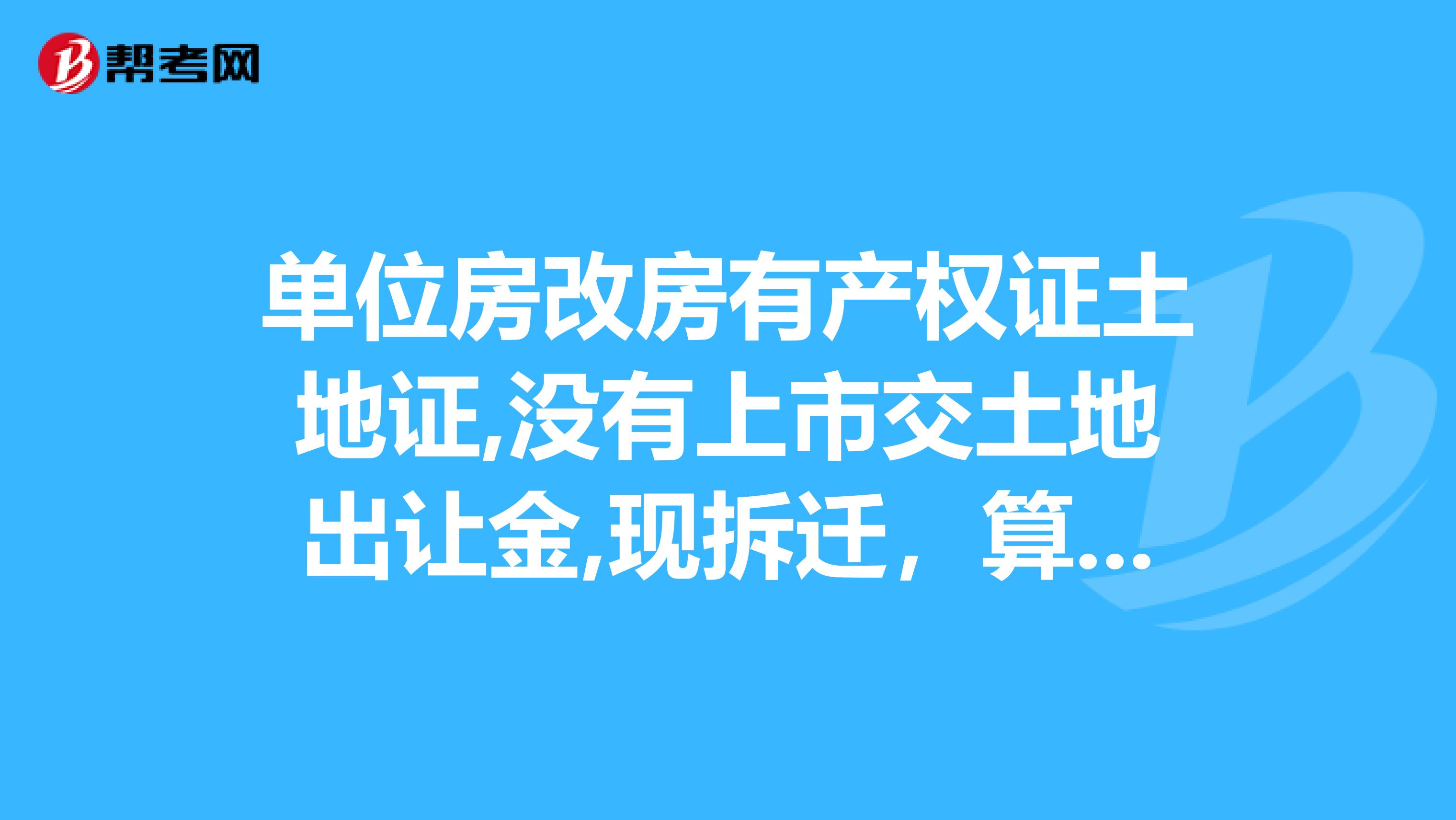 單位房改房有產權證土地證,沒有上市交土地出讓金,現拆遷,算不算是