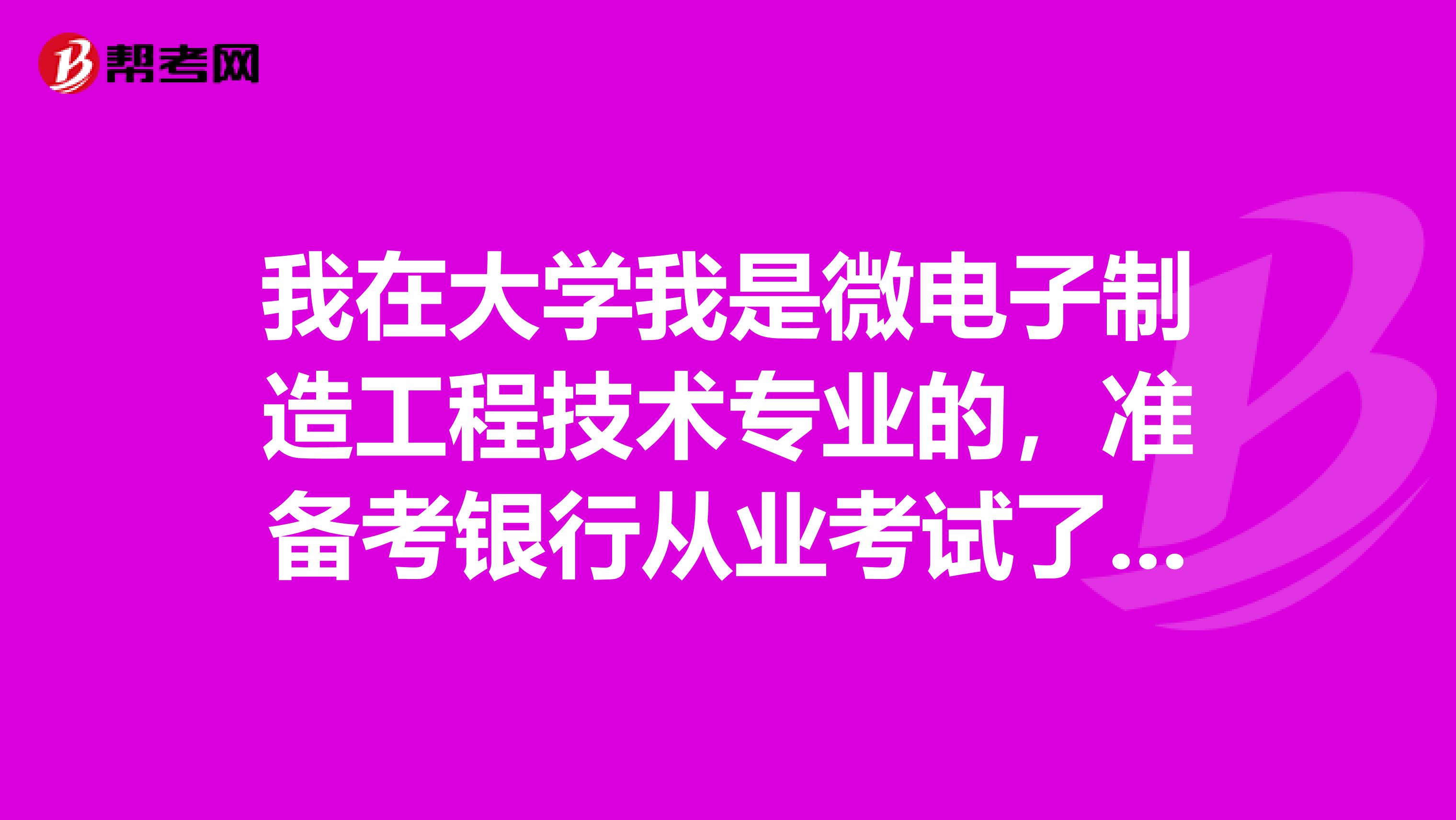 我在大学我是微电子制造工程技术专业的,准备考银行从业考试了可以给我说一下银行从业考试难吗?