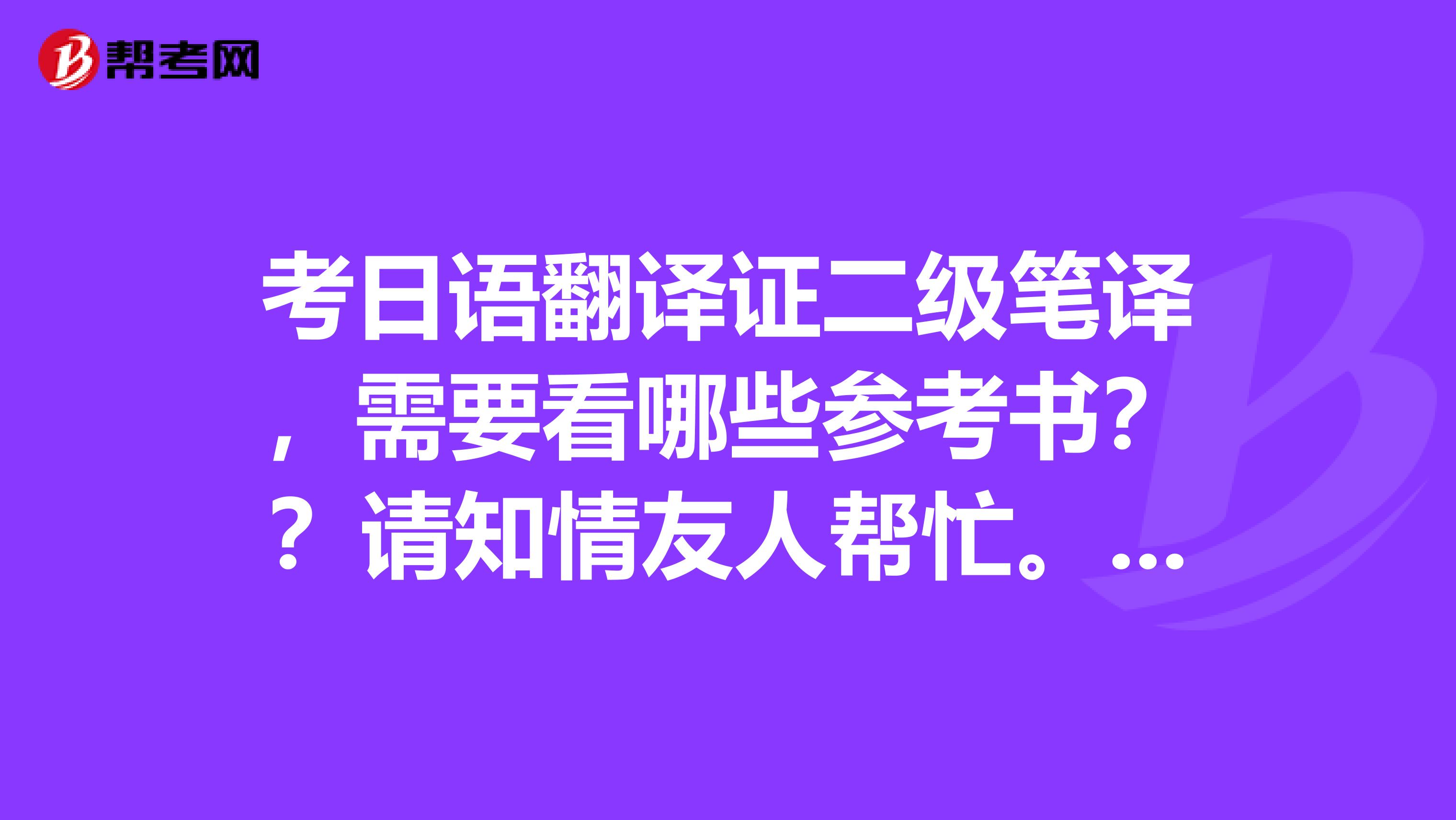 考日语翻译证二级笔译，需要看哪些参考书？？请知情友人帮忙。谢谢。就是国家人事部发证的那个考试。谢谢