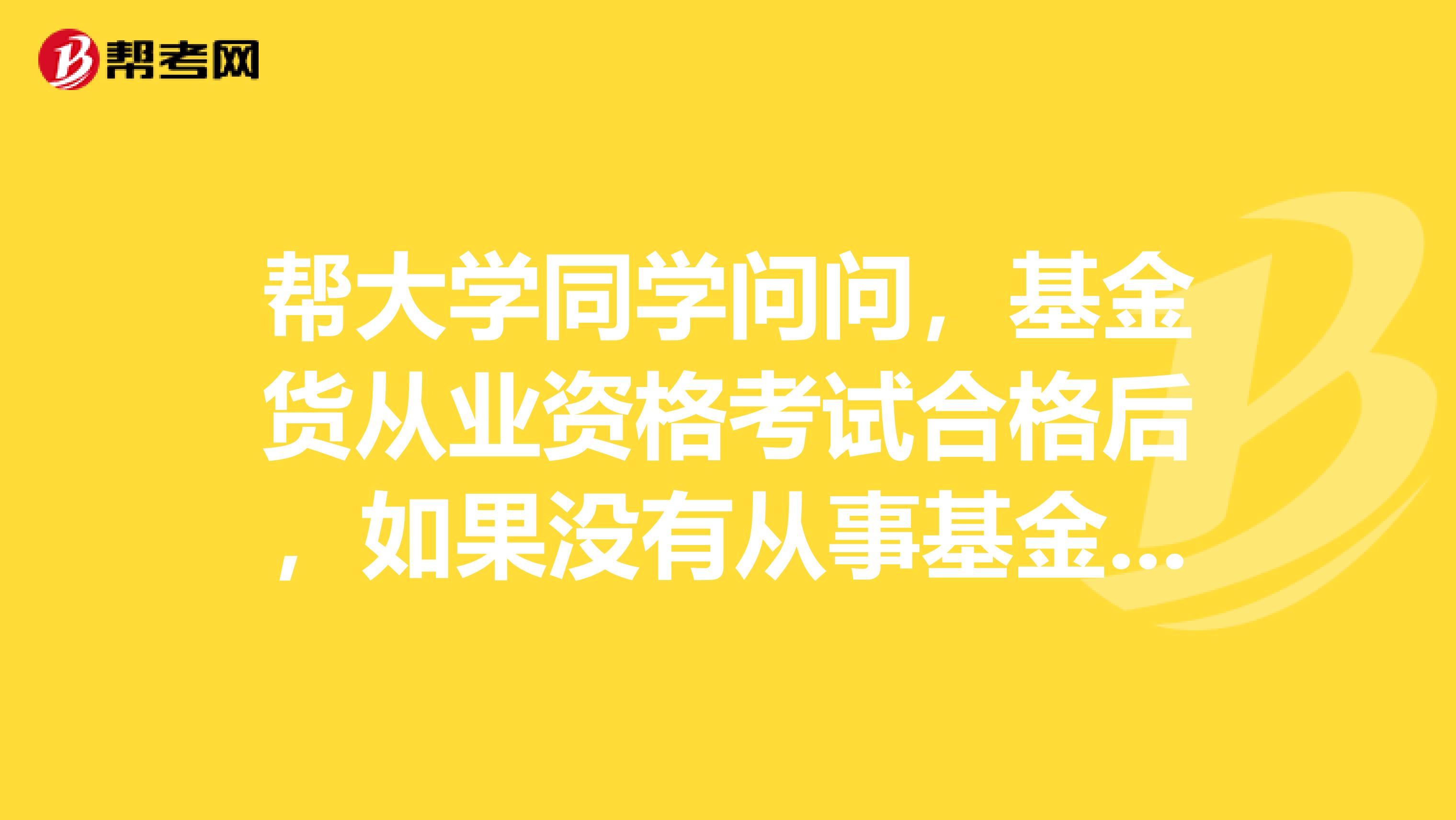 帮大学同学问问,基金货从业资格考试合格后,如果没有从事基金行业,从业资格有效期是多久?