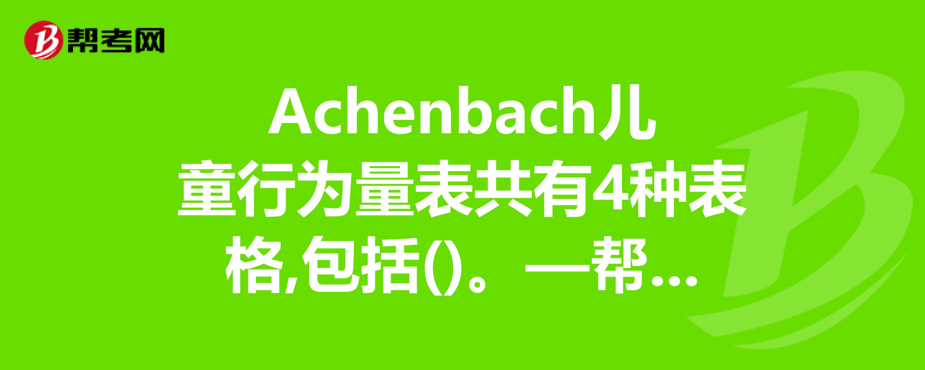 achenbach兒童行為量表共有4種表格,包括()—幫考網題庫_心理諮詢師