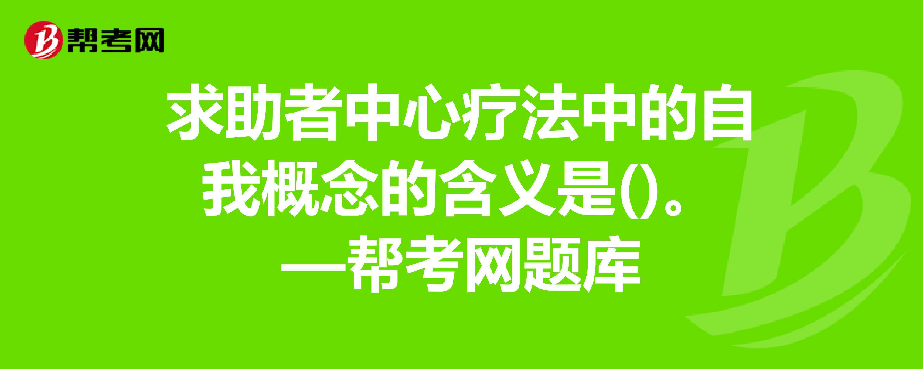 求助者中心療法中的自我概念的含義是()—幫考網題庫_心理諮詢師考試