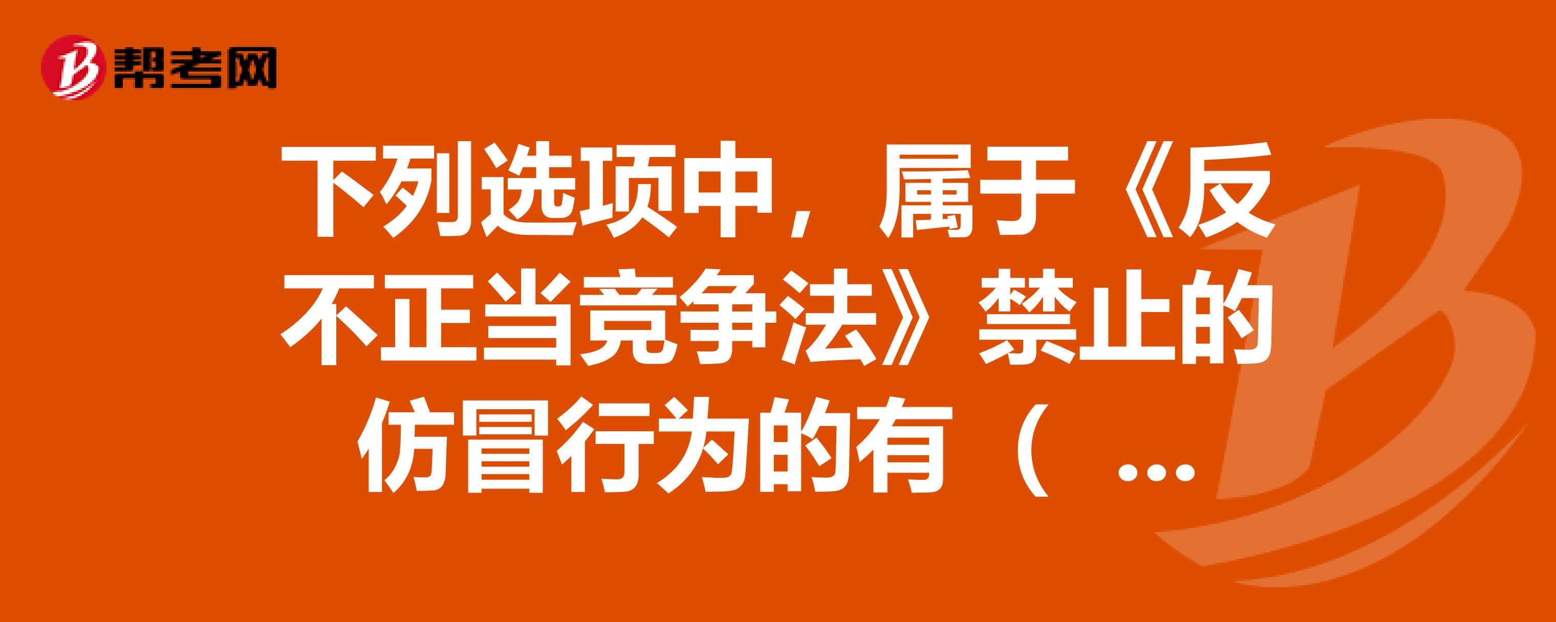 下列選項中,屬於《反不正當競爭法》禁止的仿冒行為的有()—幫考網題