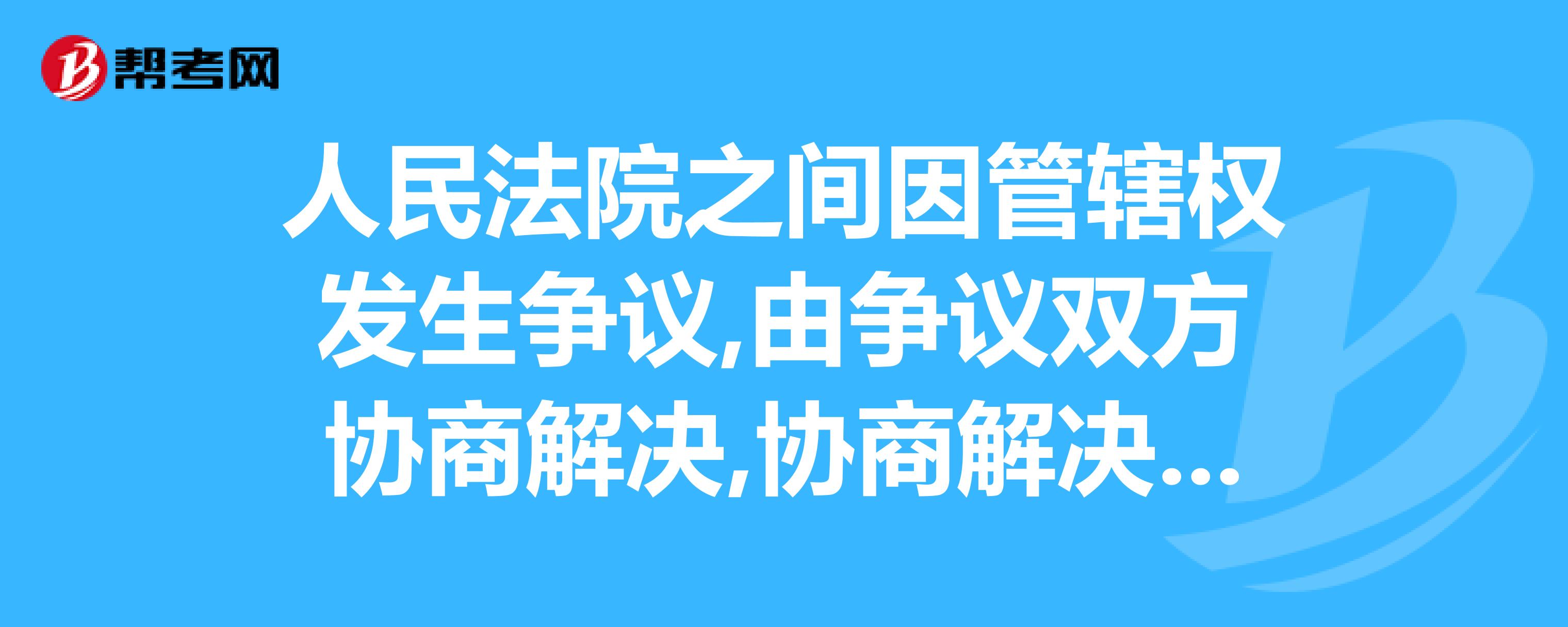 人民法院之間因管轄權發生爭議,由爭議雙方協商解決,協商解決不了的,