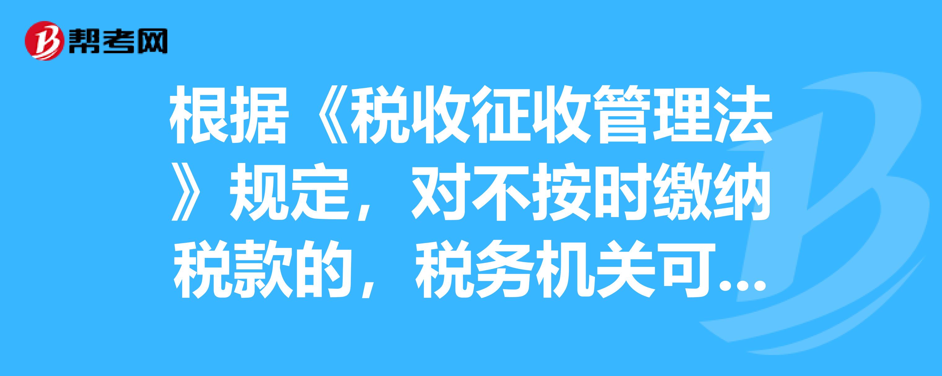 根據《稅收徵收管理法》規定,對不按時繳納稅款的,稅務機關可從滯納