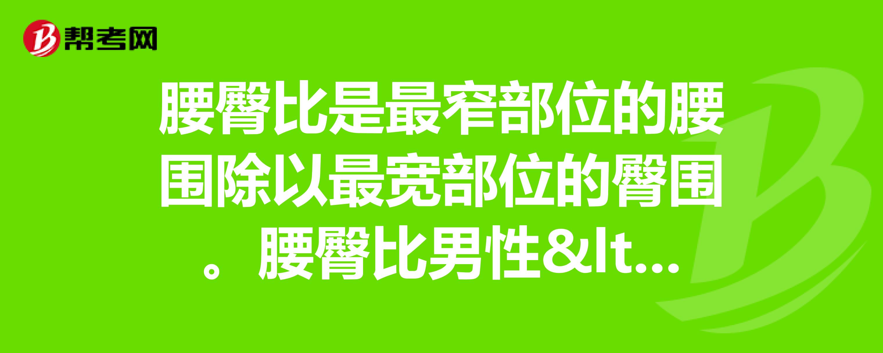 腰臀比是最窄部位的腰圍除以最寬部位的臀圍腰臀比男性 1.0,女性 0.