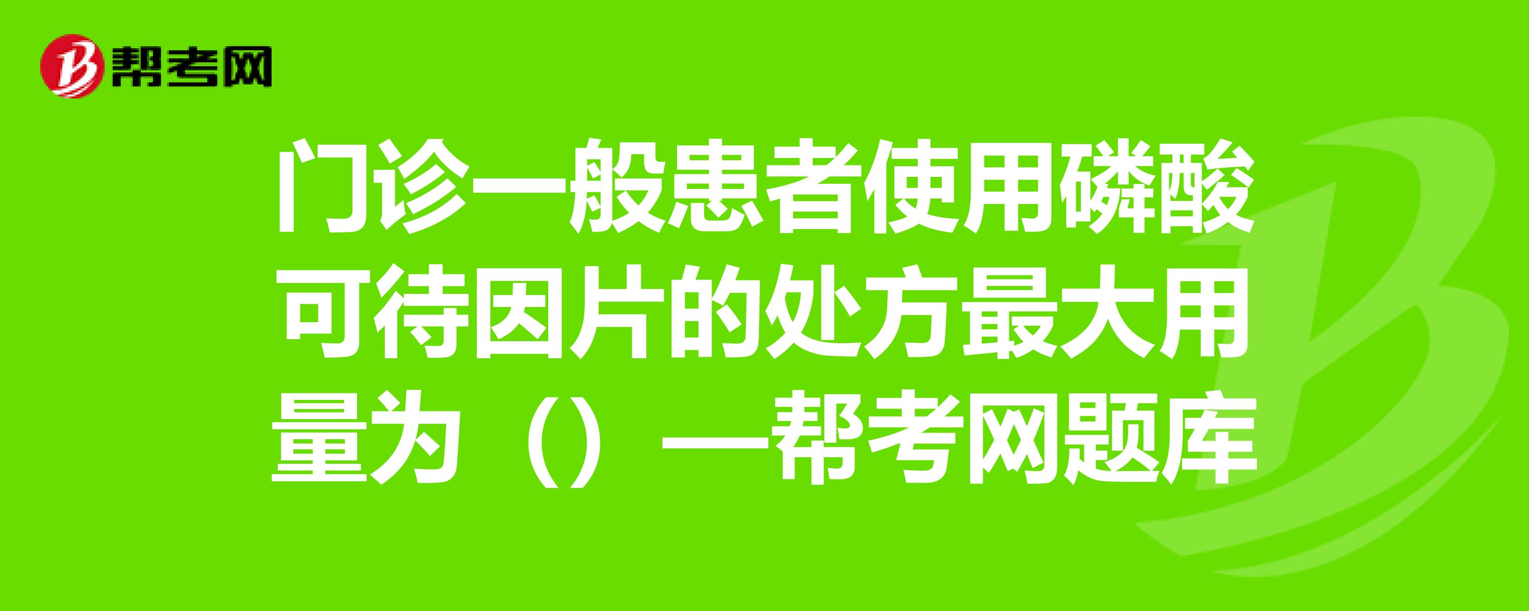 門診一般患者使用磷酸可待因片的處方最大用量為()—幫考網題庫_執業