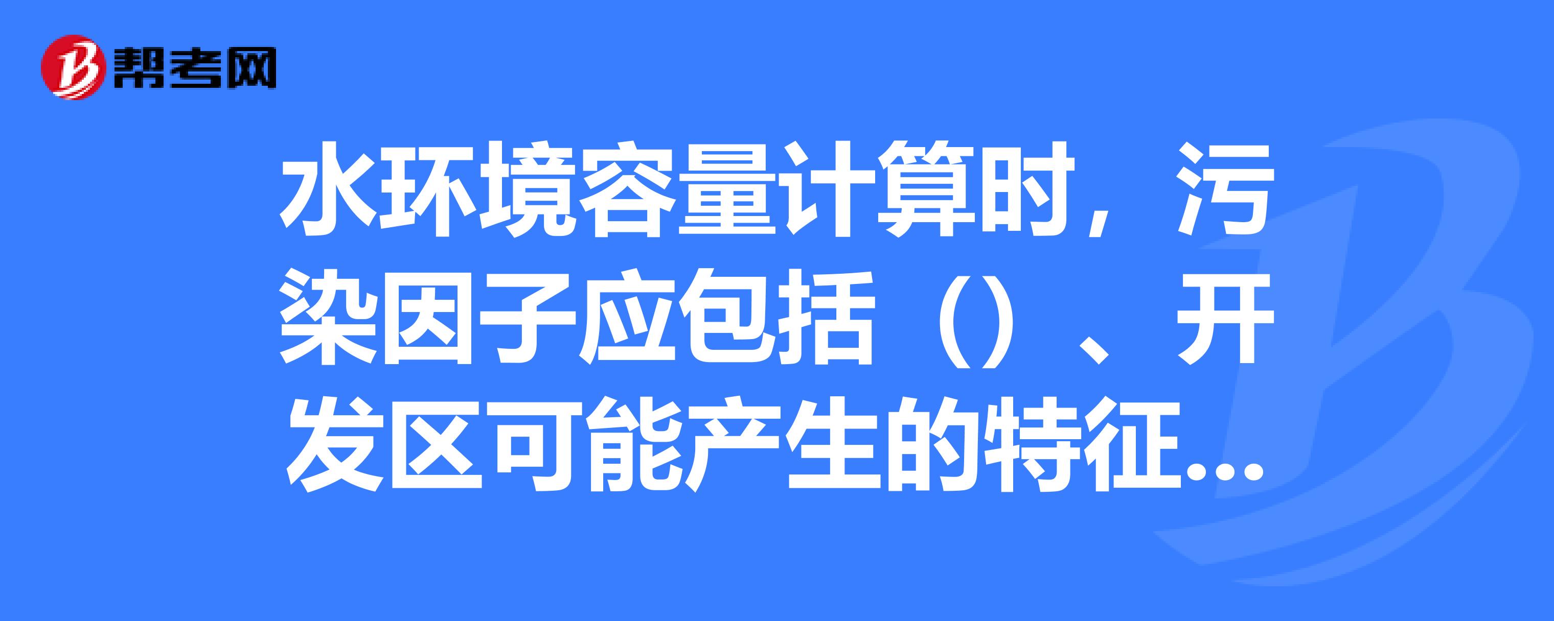 水環境容量計算時,汙染因子應包括(),開發區可能產生的特徵汙染物和受